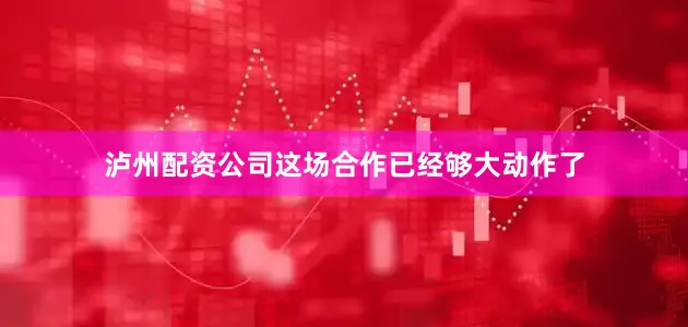 泸州配资公司这场合作已经够大动作了