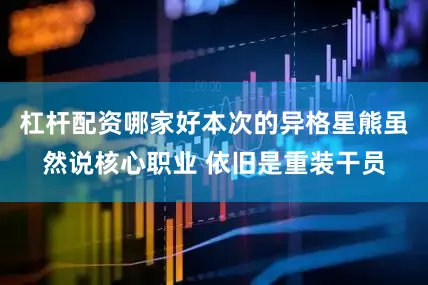 杠杆配资哪家好本次的异格星熊虽然说核心职业 依旧是重装干员