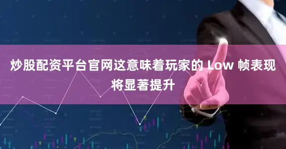 炒股配资平台官网这意味着玩家的 Low 帧表现将显著提升