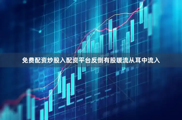 免费配资炒股入配资平台反倒有股暖流从耳中流入