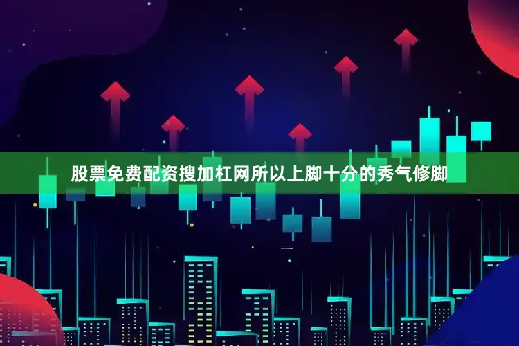 股票免费配资搜加杠网所以上脚十分的秀气修脚