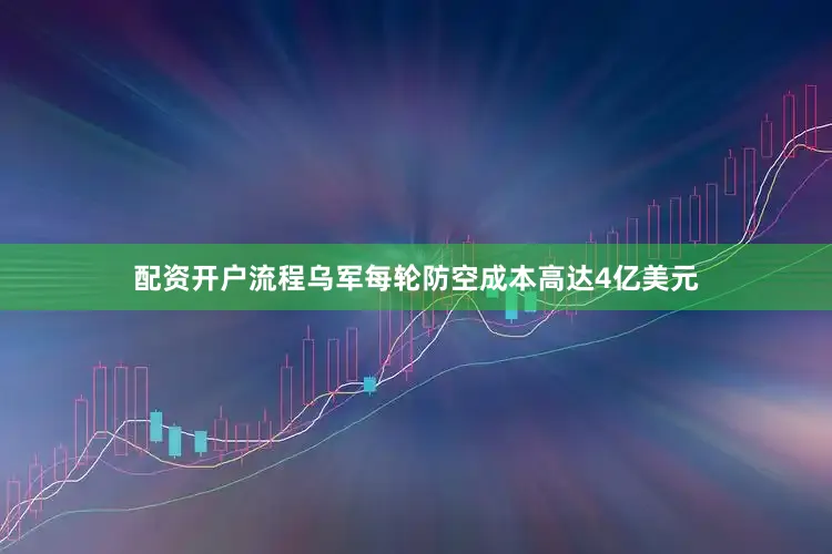 配资开户流程乌军每轮防空成本高达4亿美元