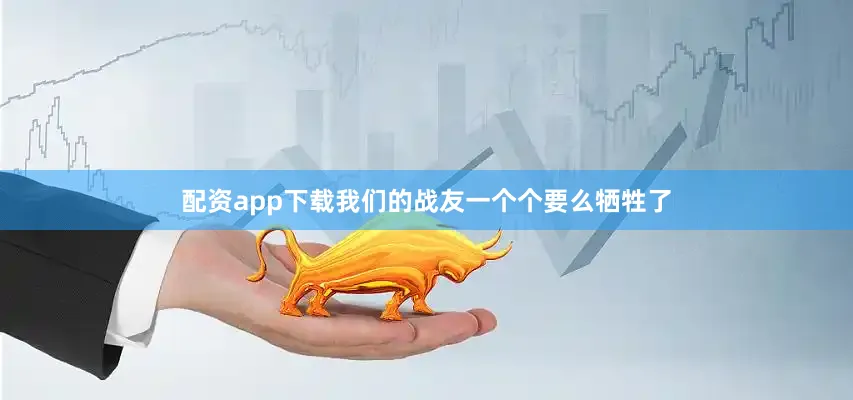 配资app下载我们的战友一个个要么牺牲了