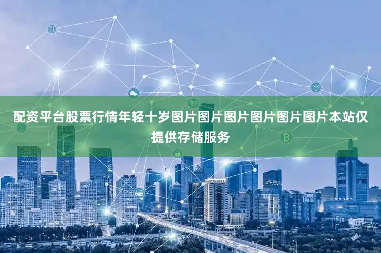 配资平台股票行情年轻十岁图片图片图片图片图片图片本站仅提供存储服务