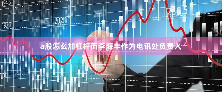 a股怎么加杠杆而李海丰作为电讯处负责人