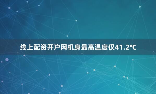 线上配资开户网机身最高温度仅41.2℃