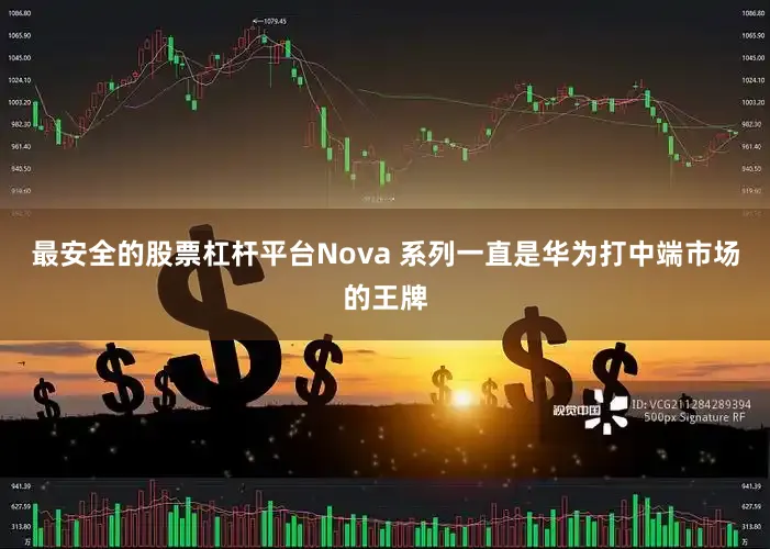 最安全的股票杠杆平台Nova 系列一直是华为打中端市场的王牌