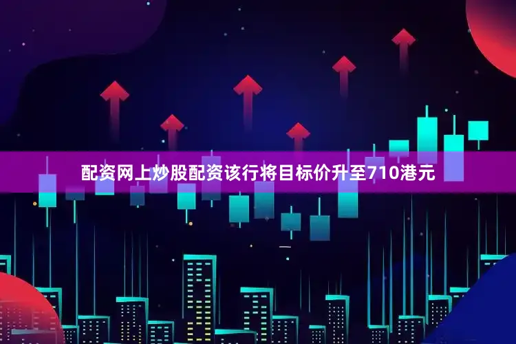配资网上炒股配资该行将目标价升至710港元