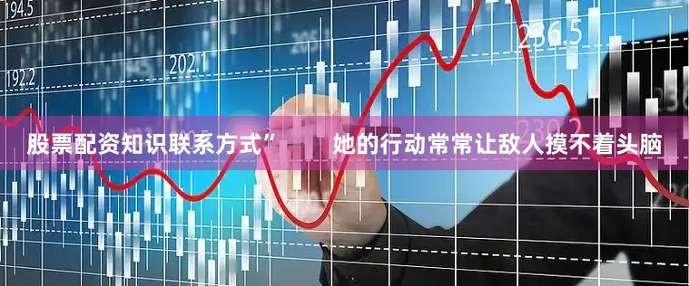 股票配资知识联系方式”        她的行动常常让敌人摸不着头脑