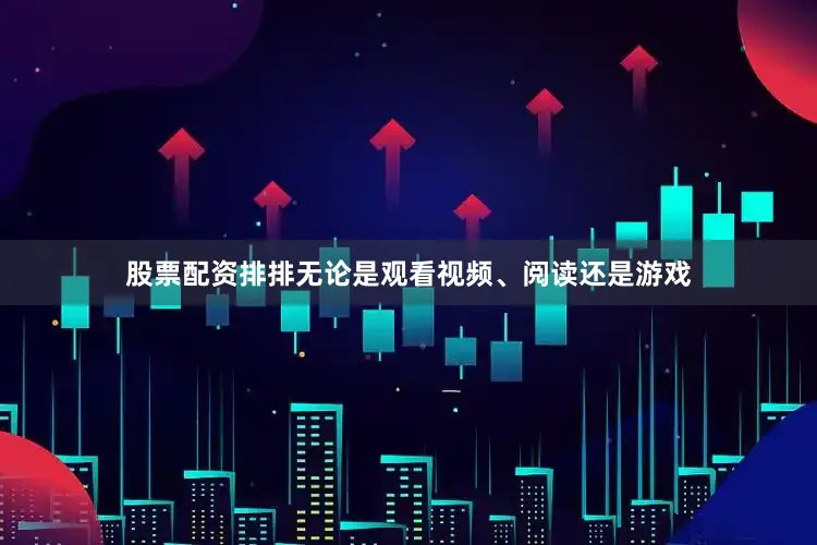股票配资排排无论是观看视频、阅读还是游戏