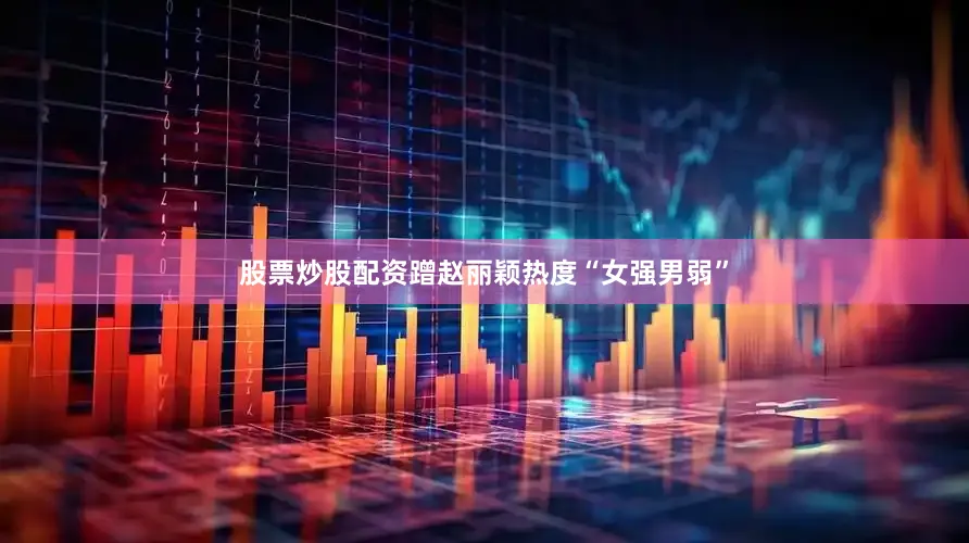 股票炒股配资蹭赵丽颖热度“女强男弱”