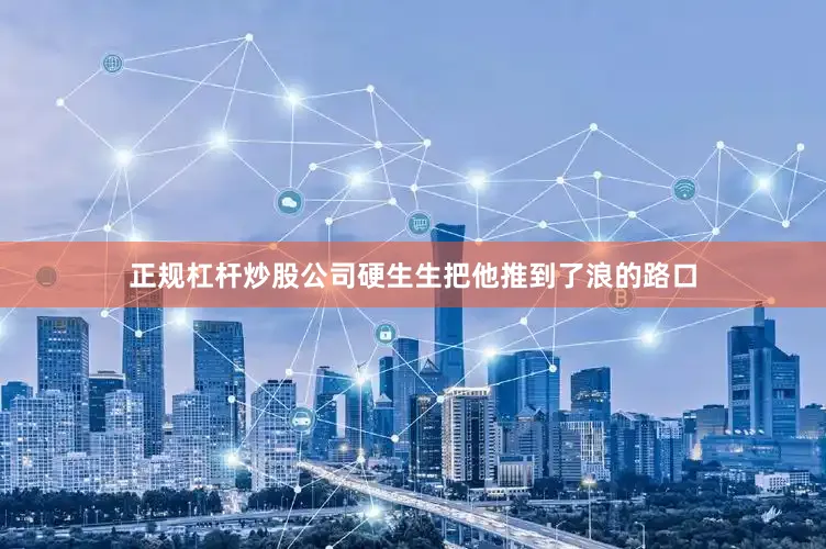 正规杠杆炒股公司硬生生把他推到了浪的路口