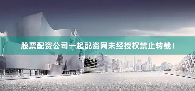 股票配资公司一起配资网未经授权禁止转载！