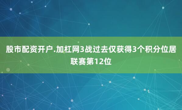 股市配资开户.加杠网3战过去仅获得3个积分位居联赛第12位