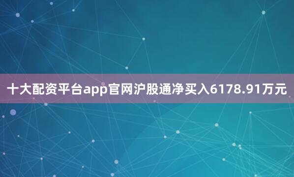 十大配资平台app官网沪股通净买入6178.91万元