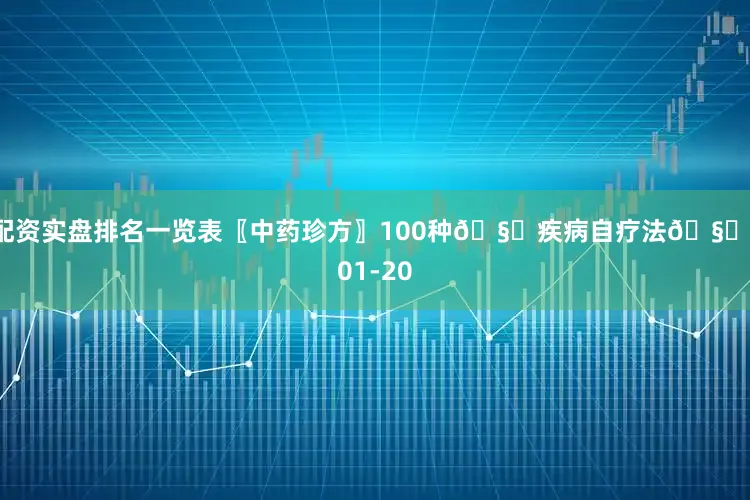 配资实盘排名一览表〖中药珍方〗100种🧏疾病自疗法🧏-01-20