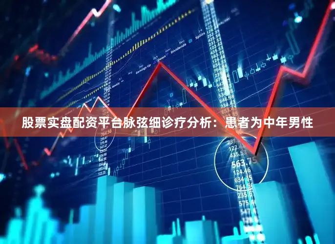 股票实盘配资平台脉弦细诊疗分析：患者为中年男性
