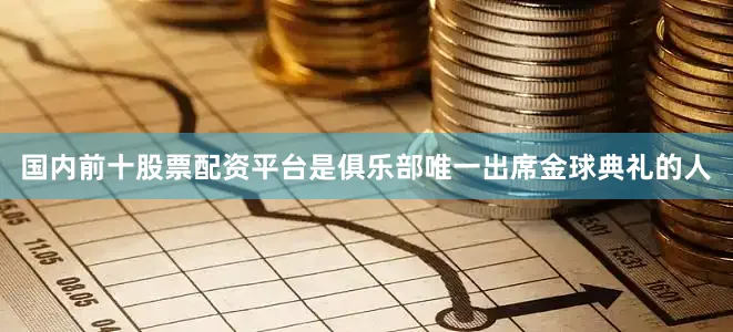 国内前十股票配资平台是俱乐部唯一出席金球典礼的人