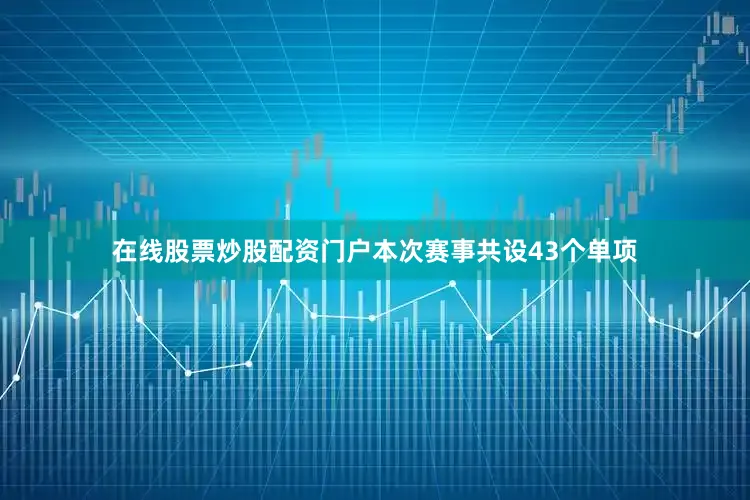 在线股票炒股配资门户本次赛事共设43个单项