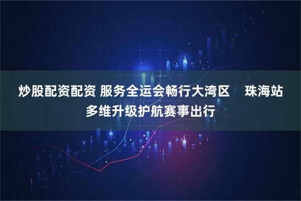 炒股配资配资 服务全运会畅行大湾区 珠海站多维升级护航赛事出行