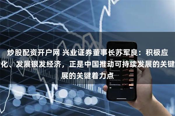 炒股配资开户网 兴业证券董事长苏军良:积极应对老龄化、发展银发经济,正是中国推动可持续发展的关键着力点