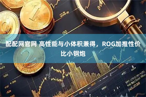 配配网官网 高性能与小体积兼得，ROG加推性价比小钢炮