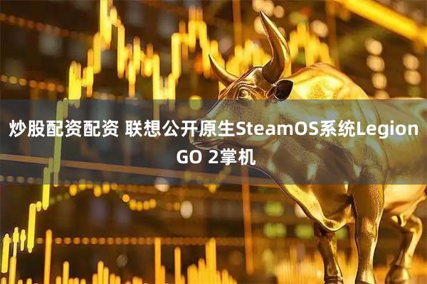 炒股配资配资 联想公开原生SteamOS系统Legion GO 2掌机