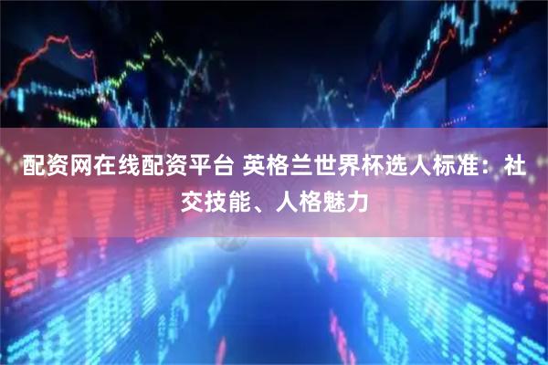 配资网在线配资平台 英格兰世界杯选人标准：社交技能、人格魅力