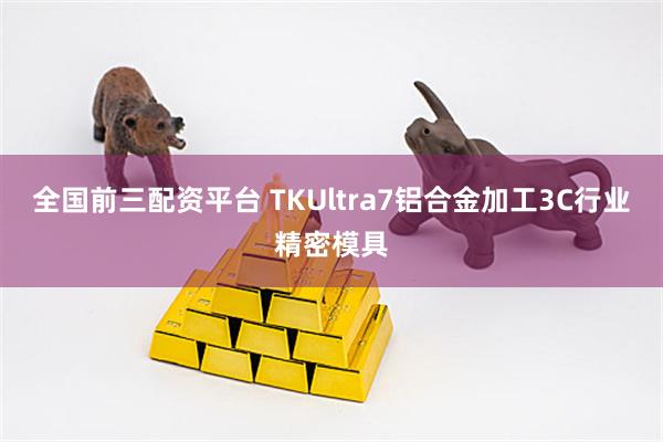 全国前三配资平台 TKUltra7铝合金加工3C行业精密模具