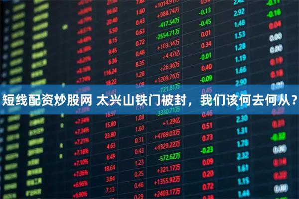 短线配资炒股网 太兴山铁门被封，我们该何去何从？