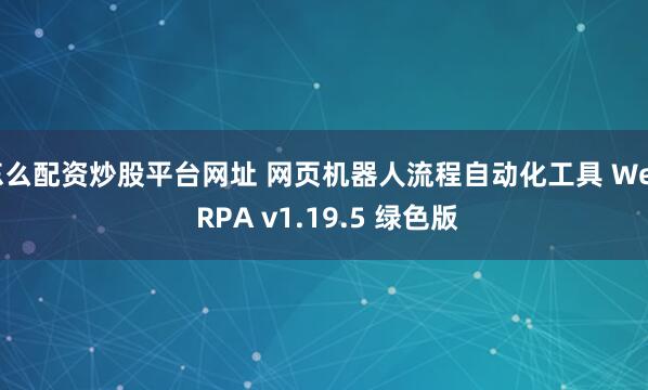 怎么配资炒股平台网址 网页机器人流程自动化工具 Web RPA v1.19.5 绿色版