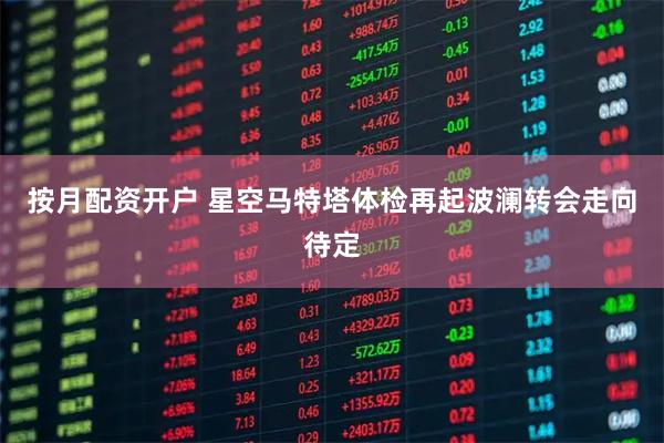 按月配资开户 星空马特塔体检再起波澜转会走向待定