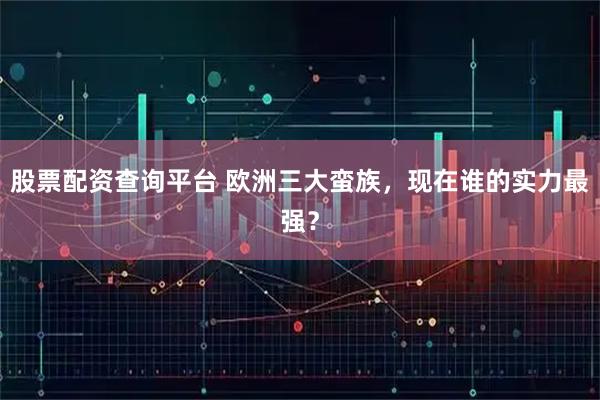 股票配资查询平台 欧洲三大蛮族，现在谁的实力最强？