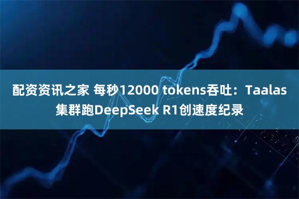 配资资讯之家 每秒12000 tokens吞吐：Taalas集群跑DeepSeek R1创速度纪录