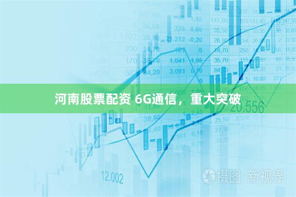 河南股票配资 6G通信，重大突破