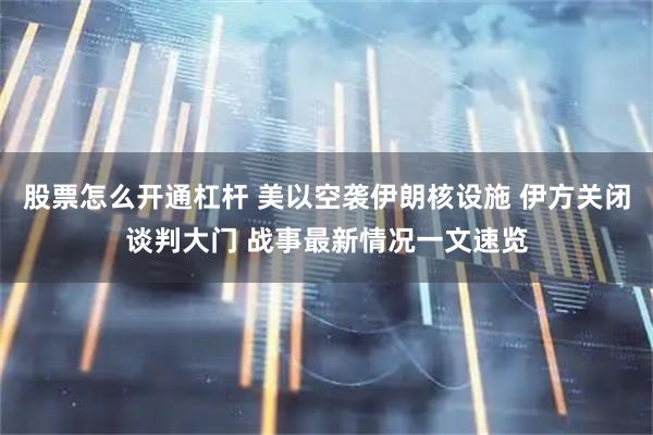 股票怎么开通杠杆 美以空袭伊朗核设施 伊方关闭谈判大门 战事最新情况一文速览
