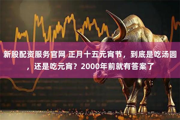 新股配资服务官网 正月十五元宵节，到底是吃汤圆，还是吃元宵？2000年前就有答案了