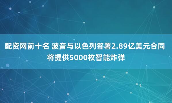 配资网前十名 波音与以色列签署2.89亿美元合同 将提供5000枚智能炸弹