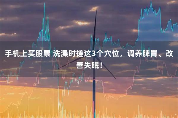 手机上买股票 洗澡时搓这3个穴位，调养脾胃、改善失眠！