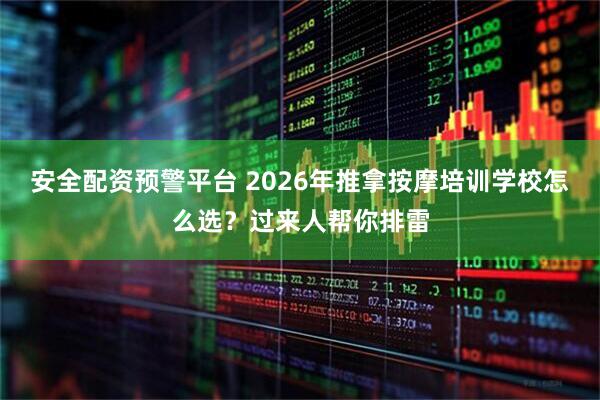 安全配资预警平台 2026年推拿按摩培训学校怎么选？过来人帮你排雷