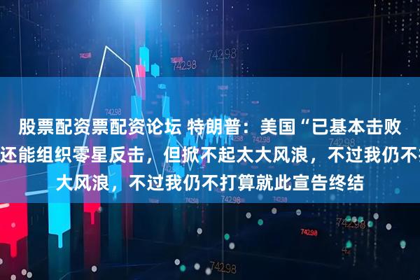 股票配资票配资论坛 特朗普：美国“已基本击败伊朗”，或许他们还能组织零星反击，但掀不起太大风浪，不过我仍不打算就此宣告终结