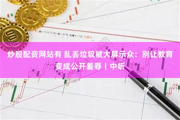 炒股配资网站有 乱丢垃圾被大屏示众：别让教育变成公开羞辱丨中听