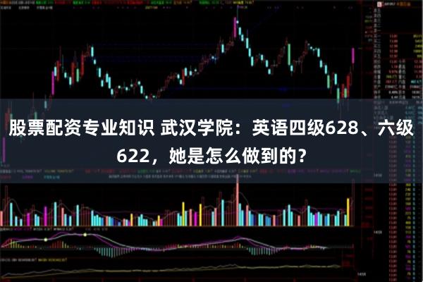 股票配资专业知识 武汉学院：英语四级628、六级622，她是怎么做到的？