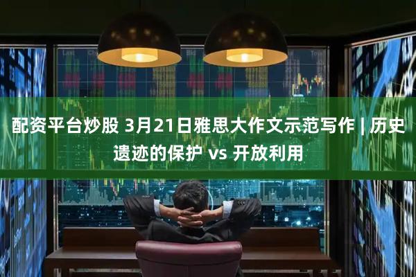 配资平台炒股 3月21日雅思大作文示范写作 | 历史遗迹的保护 vs 开放利用