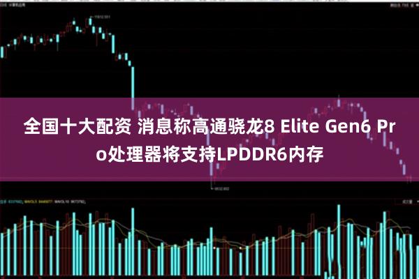 全国十大配资 消息称高通骁龙8 Elite Gen6 Pro处理器将支持LPDDR6内存