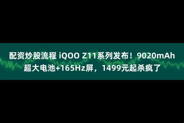 配资炒股流程 iQOO Z11系列发布！9020mAh超大电池+165Hz屏，1499元起杀疯了