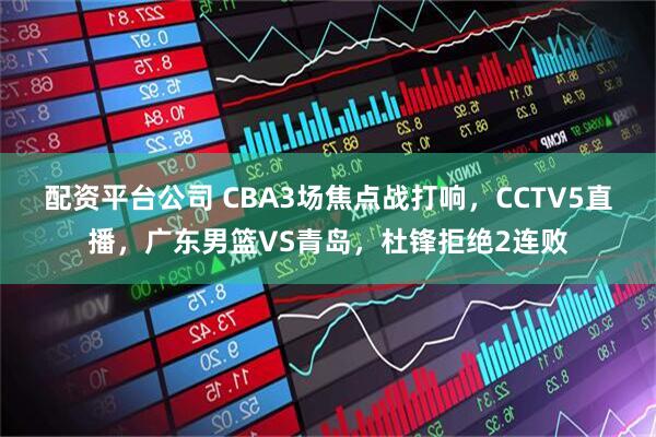 配资平台公司 CBA3场焦点战打响，CCTV5直播，广东男篮VS青岛，杜锋拒绝2连败