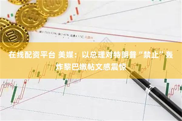 在线配资平台 美媒：以总理对特朗普“禁止”轰炸黎巴嫩帖文感震惊