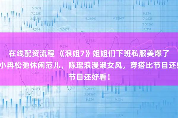 在线配资流程 《浪姐7》姐姐们下班私服美爆了！李小冉松弛休闲范儿，陈瑶浪漫淑女风，穿搭比节目还好看！