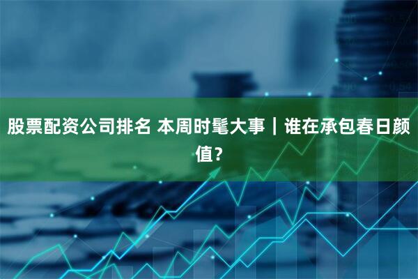 股票配资公司排名 本周时髦大事｜谁在承包春日颜值？